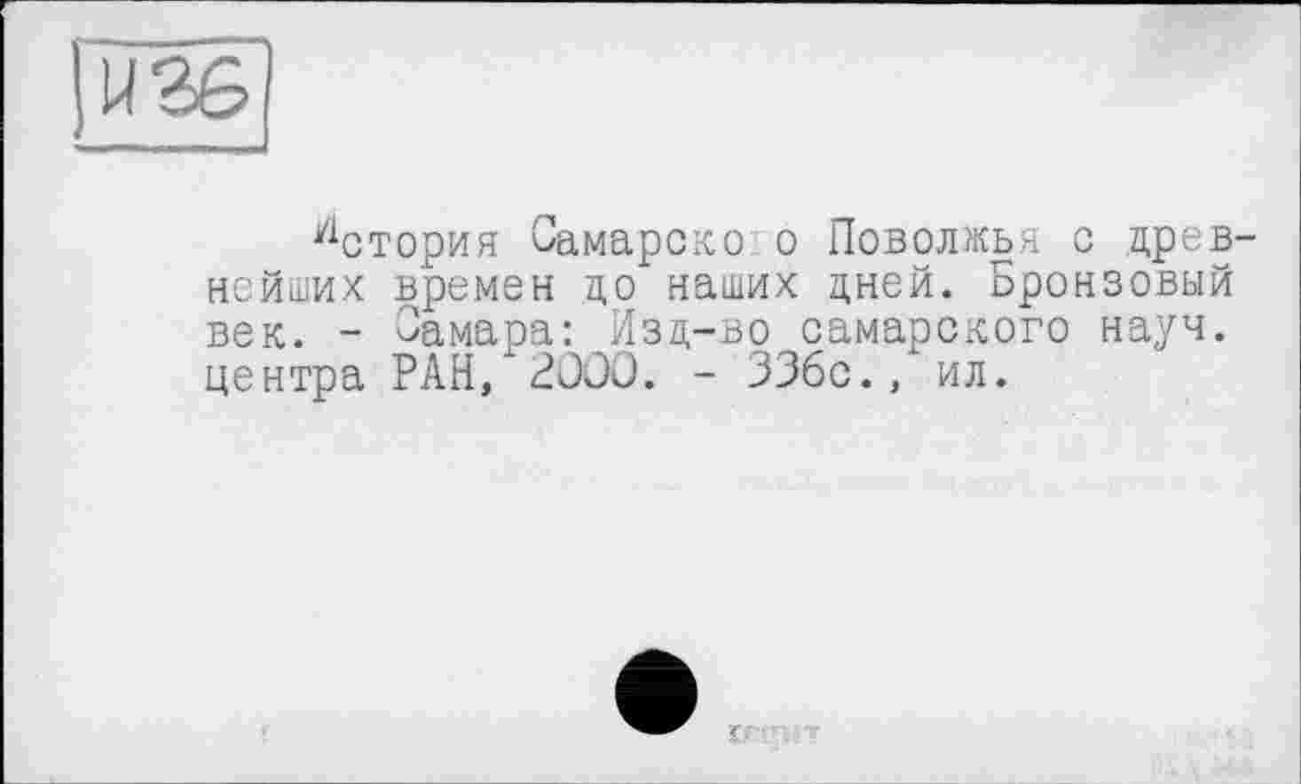 ﻿У1стория Самарско о Поволжья о древнейших времен до наших дней. Бронзовый век. - Замара: Изд-во самарского науч, центра РАН, 2000. - 336с., ил.
iff’i - -